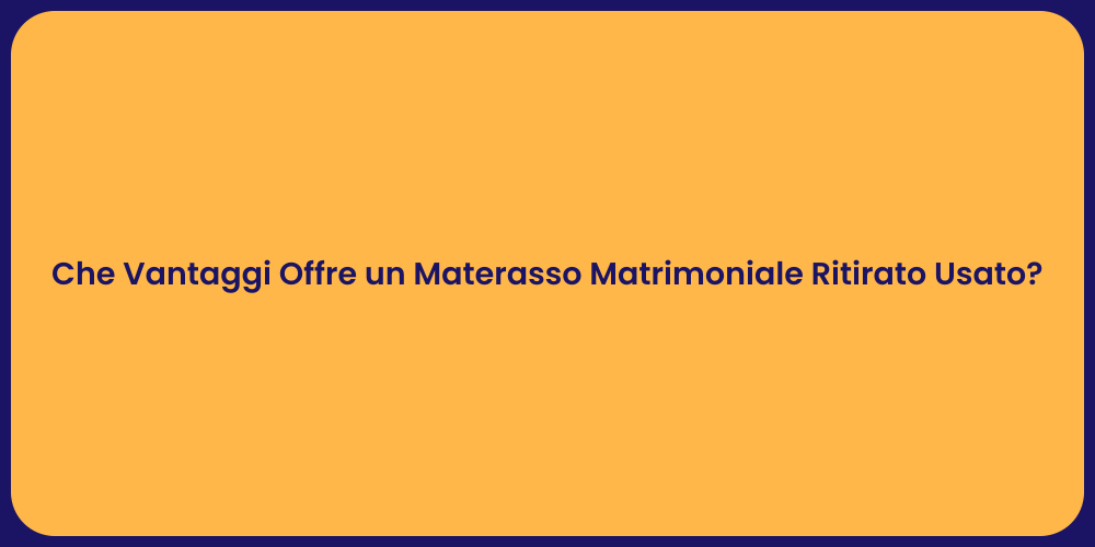 Che Vantaggi Offre un Materasso Matrimoniale Ritirato Usato?
