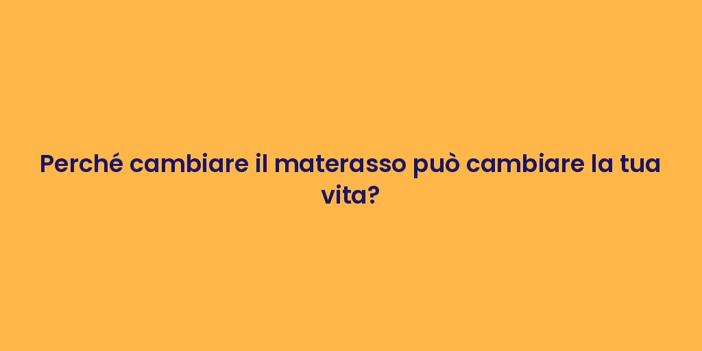 Perché cambiare il materasso può cambiare la tua vita?