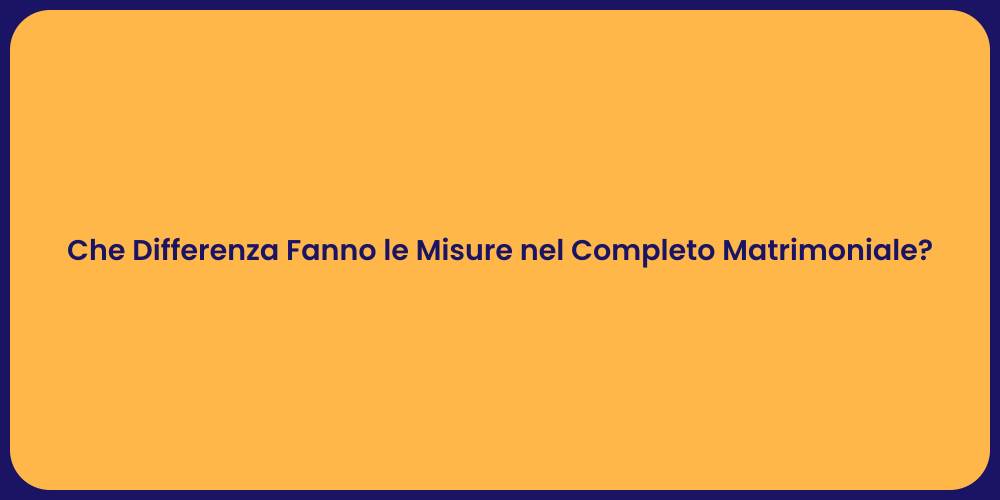 Che Differenza Fanno le Misure nel Completo Matrimoniale?