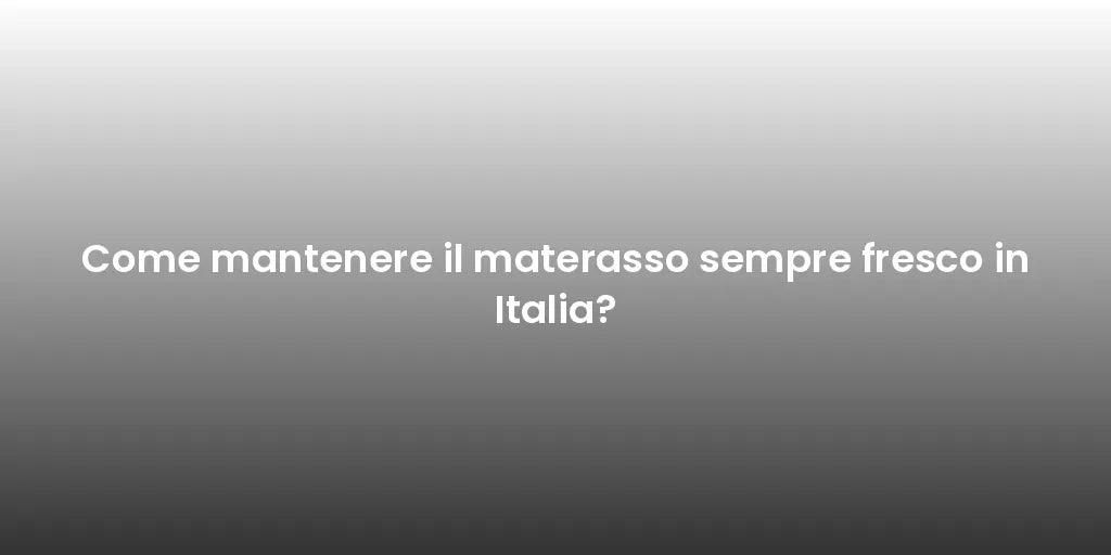 Come mantenere il materasso sempre fresco in Italia?