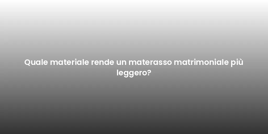 Quale materiale rende un materasso matrimoniale più leggero?