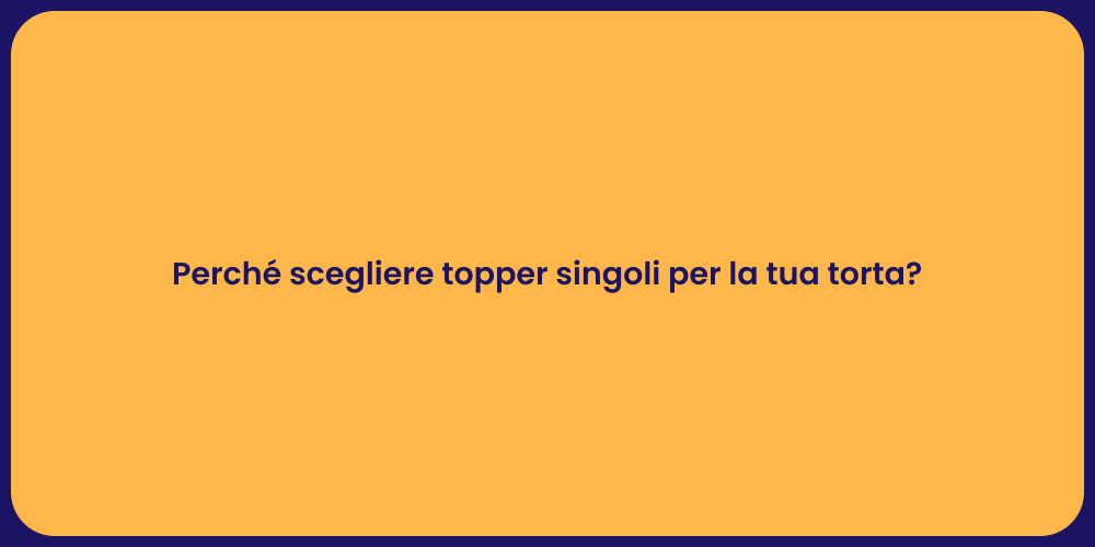 Perché scegliere topper singoli per la tua torta?