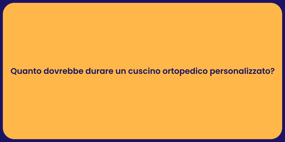 Quanto dovrebbe durare un cuscino ortopedico personalizzato?