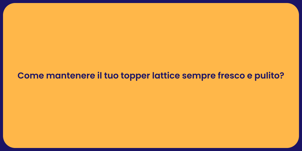 Come mantenere il tuo topper lattice sempre fresco e pulito?