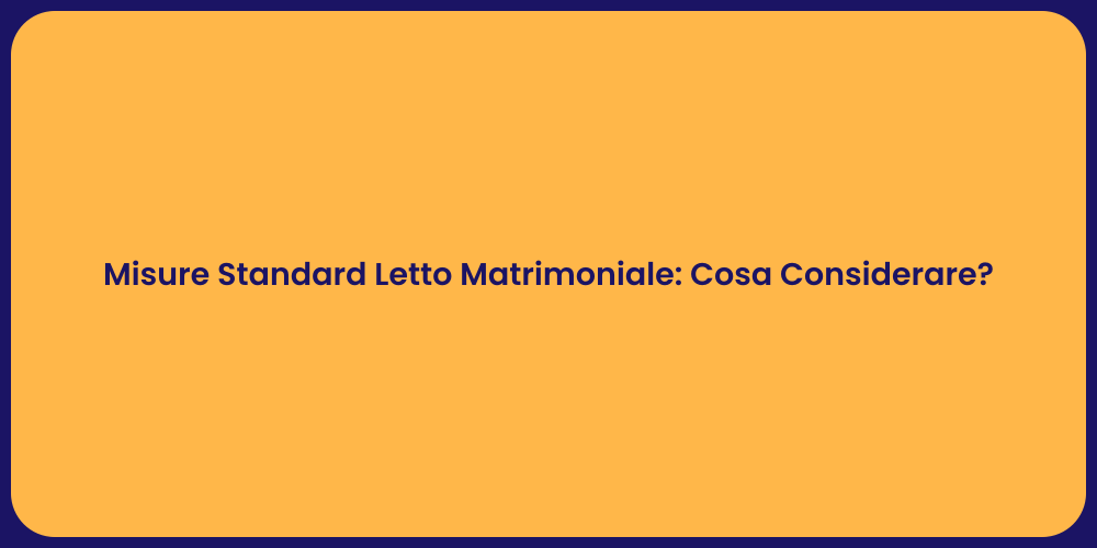 Misure Standard Letto Matrimoniale: Cosa Considerare?