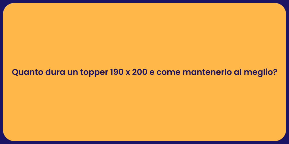 Quanto dura un topper 190 x 200 e come mantenerlo al meglio?