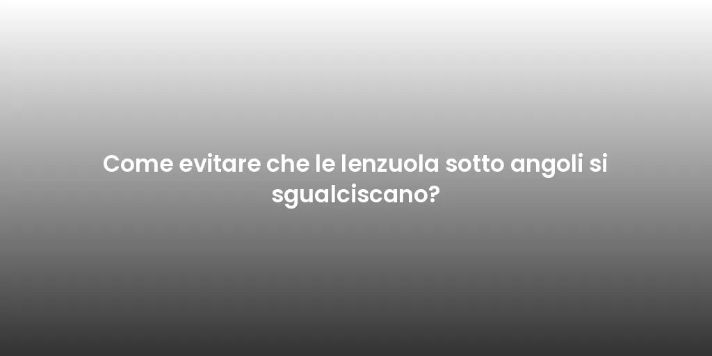 Come evitare che le lenzuola sotto angoli si sgualciscano?