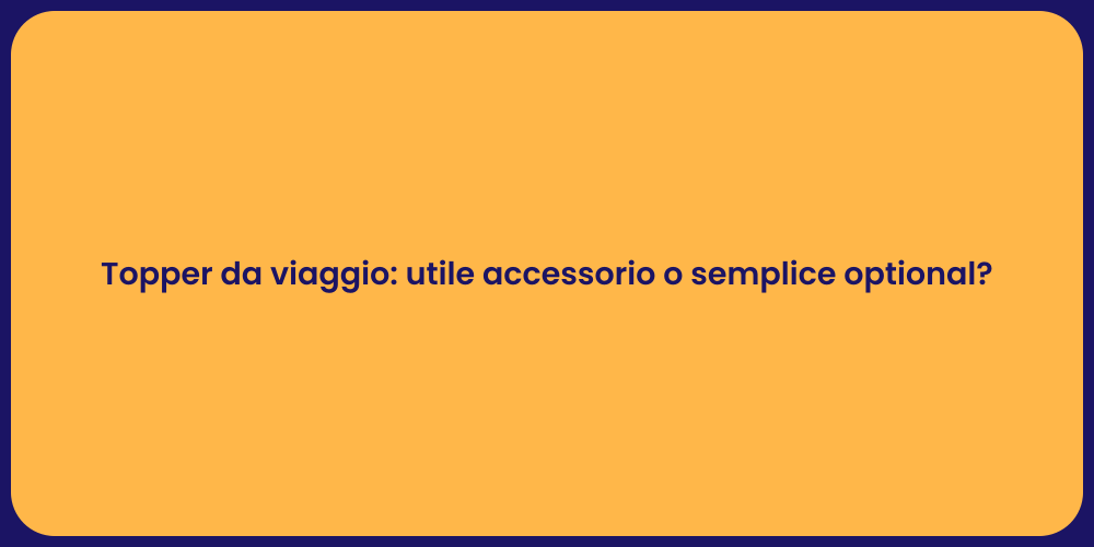 Topper da viaggio: utile accessorio o semplice optional?