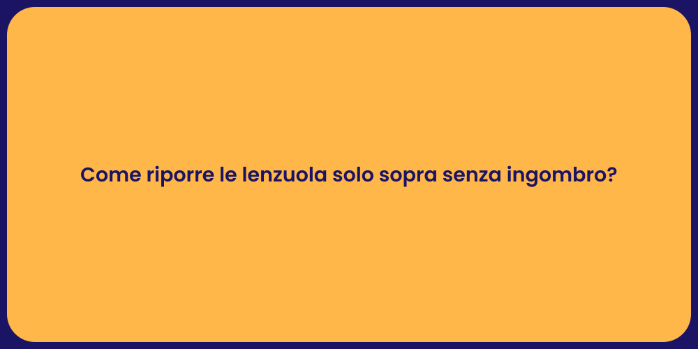 Come riporre le lenzuola solo sopra senza ingombro?