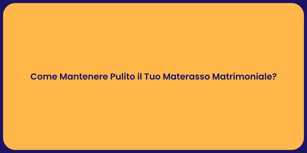 Come Mantenere Pulito il Tuo Materasso Matrimoniale?