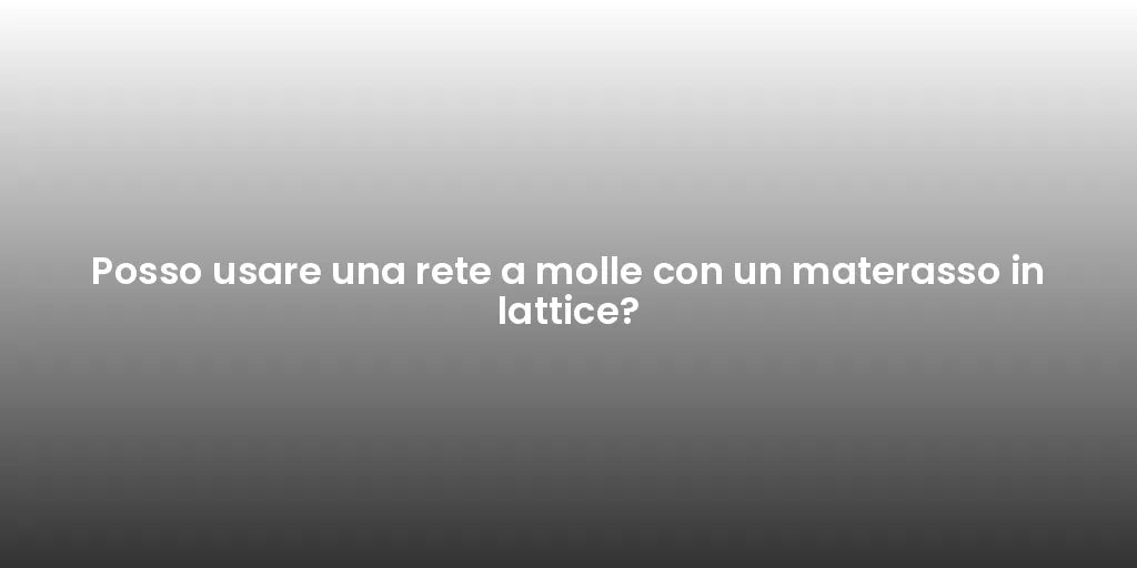 Posso usare una rete a molle con un materasso in lattice?