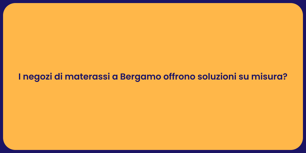 I negozi di materassi a Bergamo offrono soluzioni su misura?