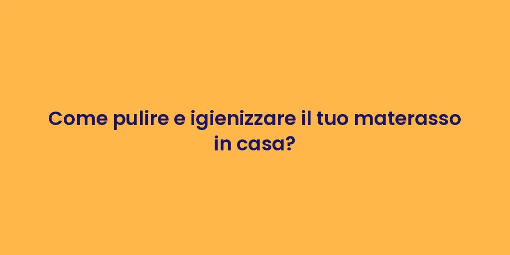 Come pulire e igienizzare il tuo materasso in casa?