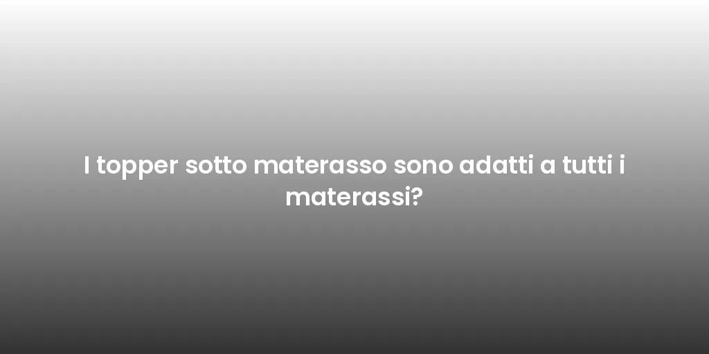 I topper sotto materasso sono adatti a tutti i materassi?