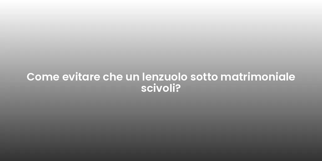 Come evitare che un lenzuolo sotto matrimoniale scivoli?