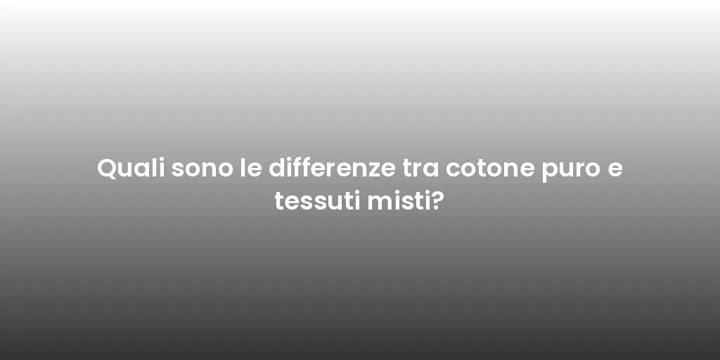 Quali sono le differenze tra cotone puro e tessuti misti?