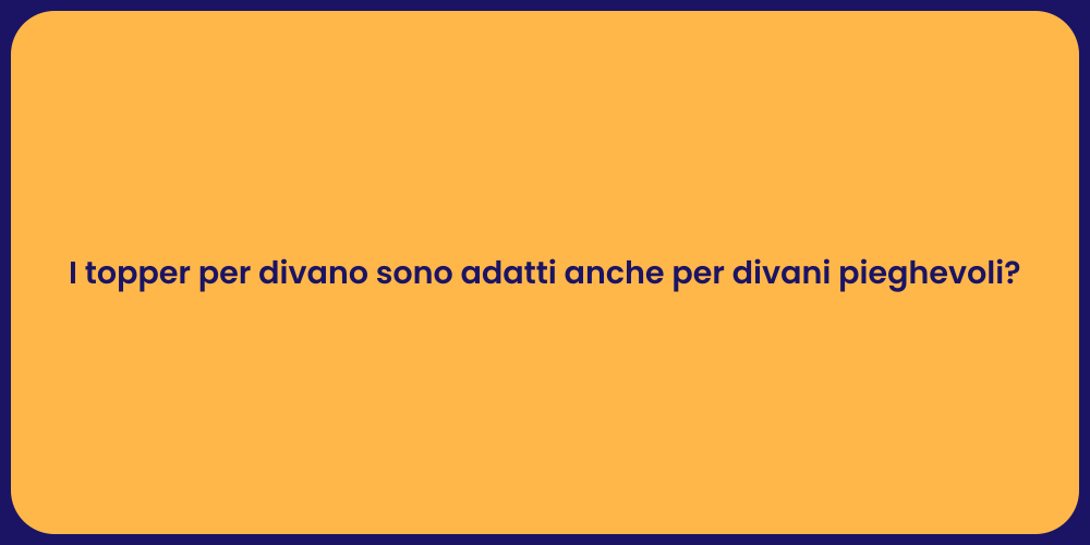 I topper per divano sono adatti anche per divani pieghevoli?