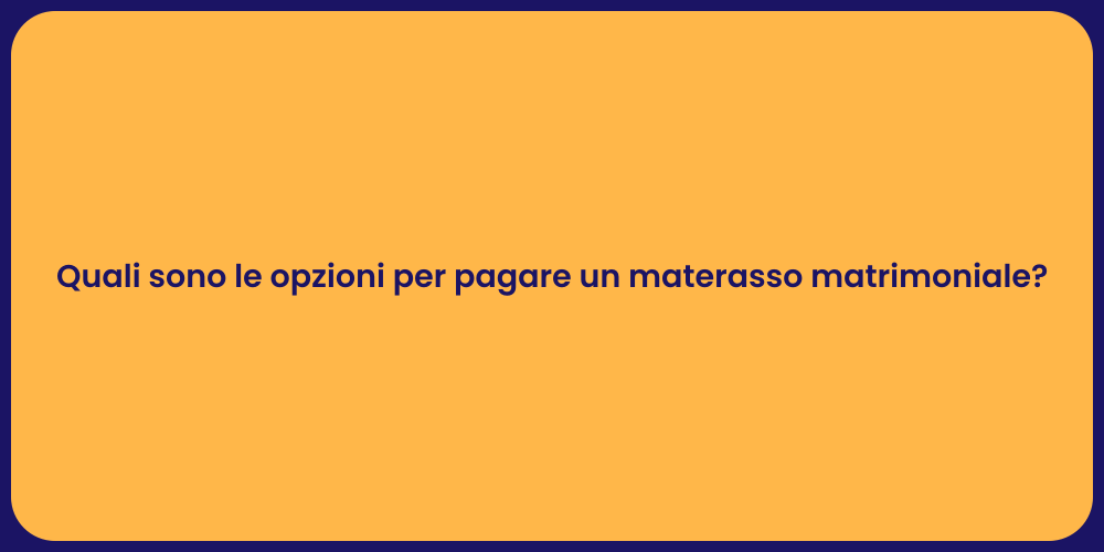 Quali sono le opzioni per pagare un materasso matrimoniale?