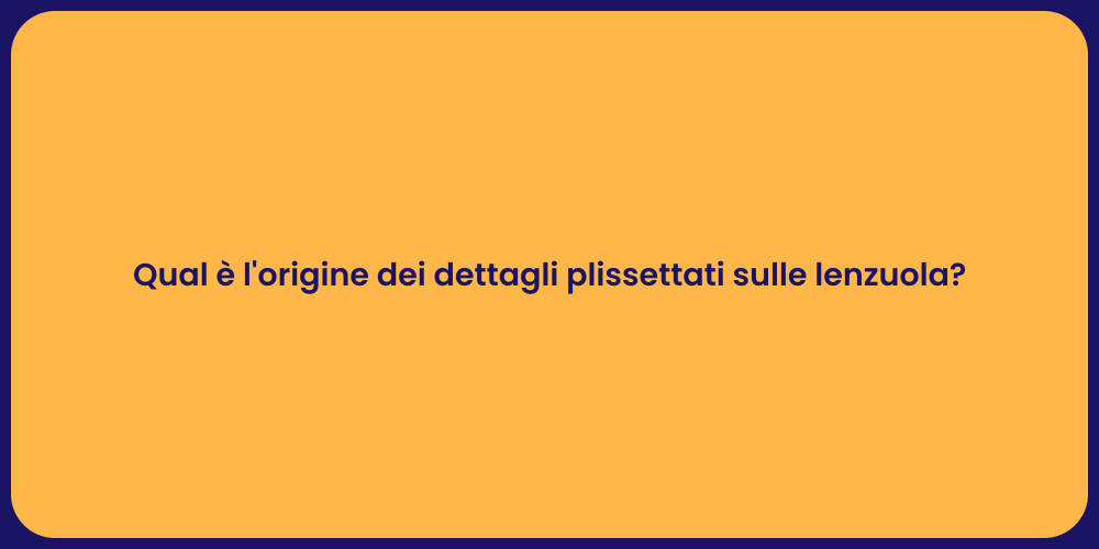 Qual è l'origine dei dettagli plissettati sulle lenzuola?