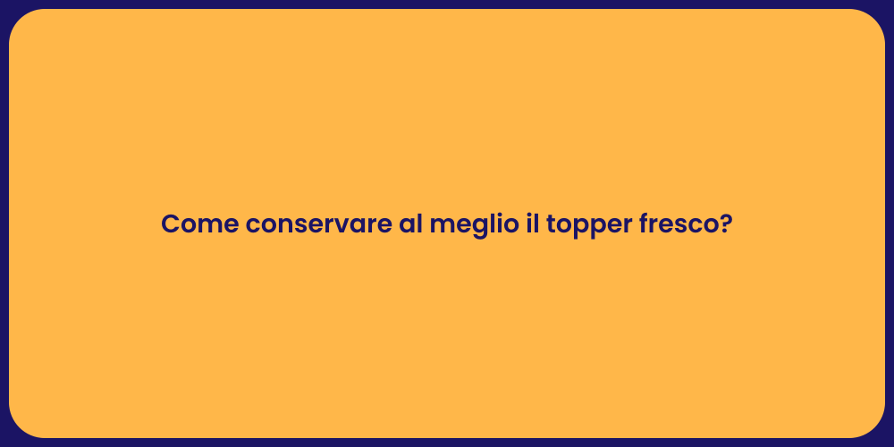 Come conservare al meglio il topper fresco?