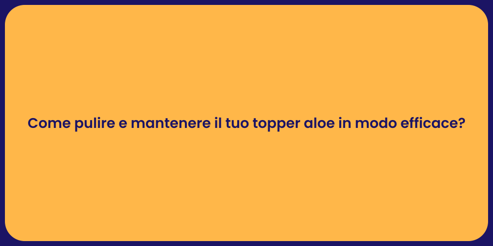 Come pulire e mantenere il tuo topper aloe in modo efficace?