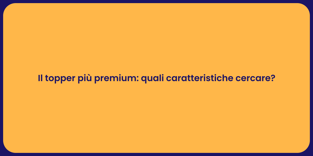 Il topper più premium: quali caratteristiche cercare?